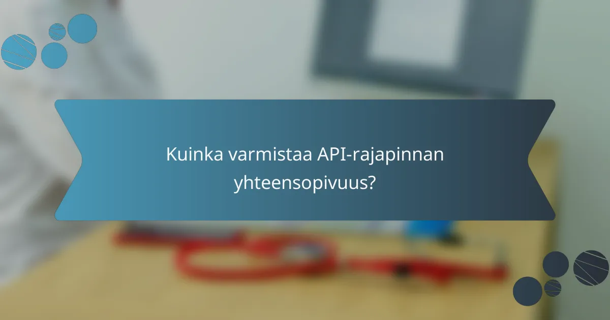 Kuinka varmistaa API-rajapinnan yhteensopivuus?