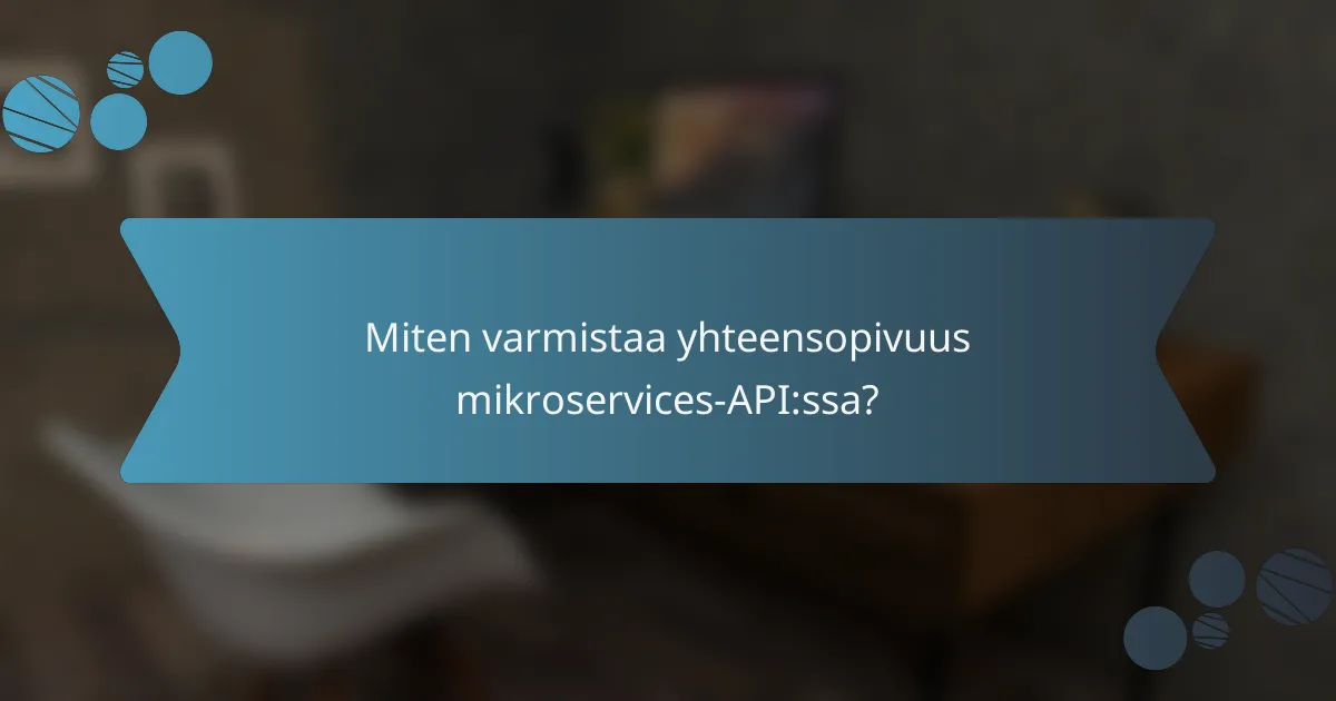 Miten varmistaa yhteensopivuus mikroservices-API:ssa?
