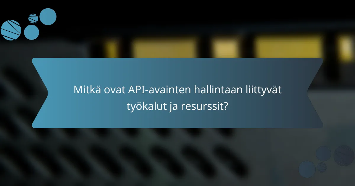 Mitkä ovat API-avainten hallintaan liittyvät työkalut ja resurssit?
