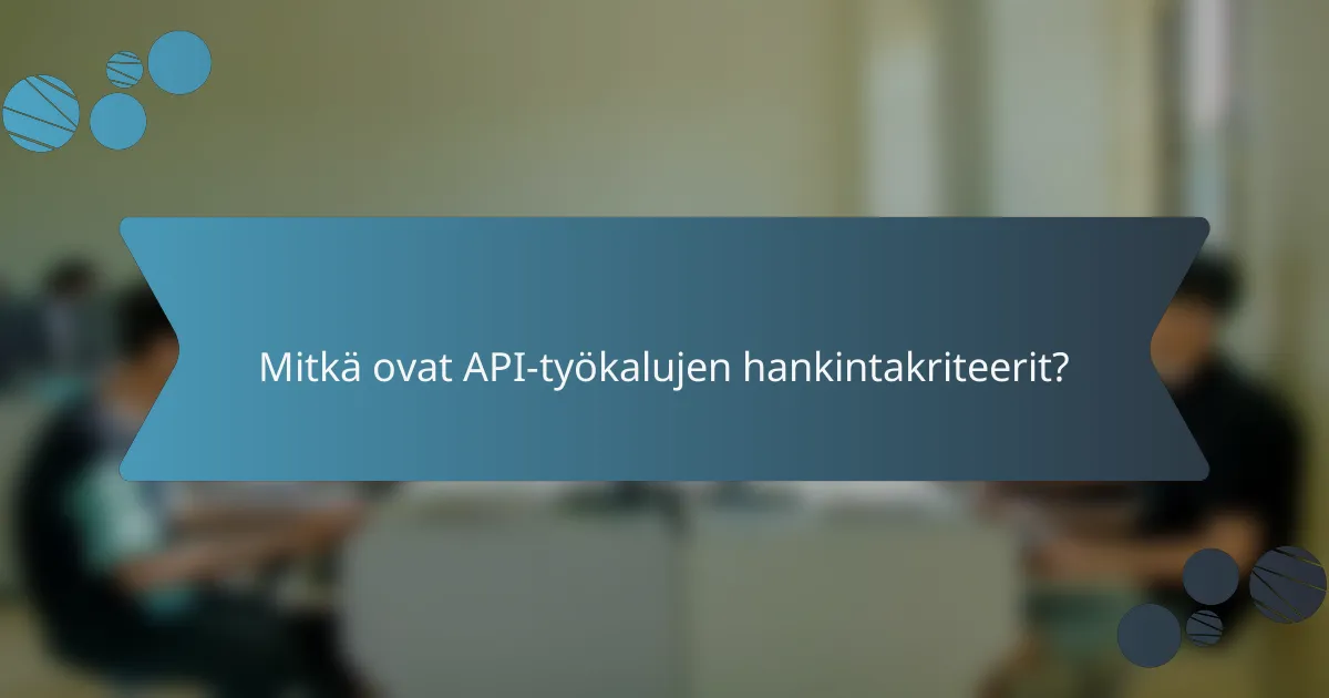 Mitkä ovat API-työkalujen hankintakriteerit?