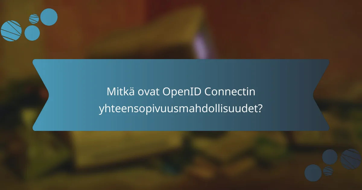 Mitkä ovat OpenID Connectin yhteensopivuusmahdollisuudet?