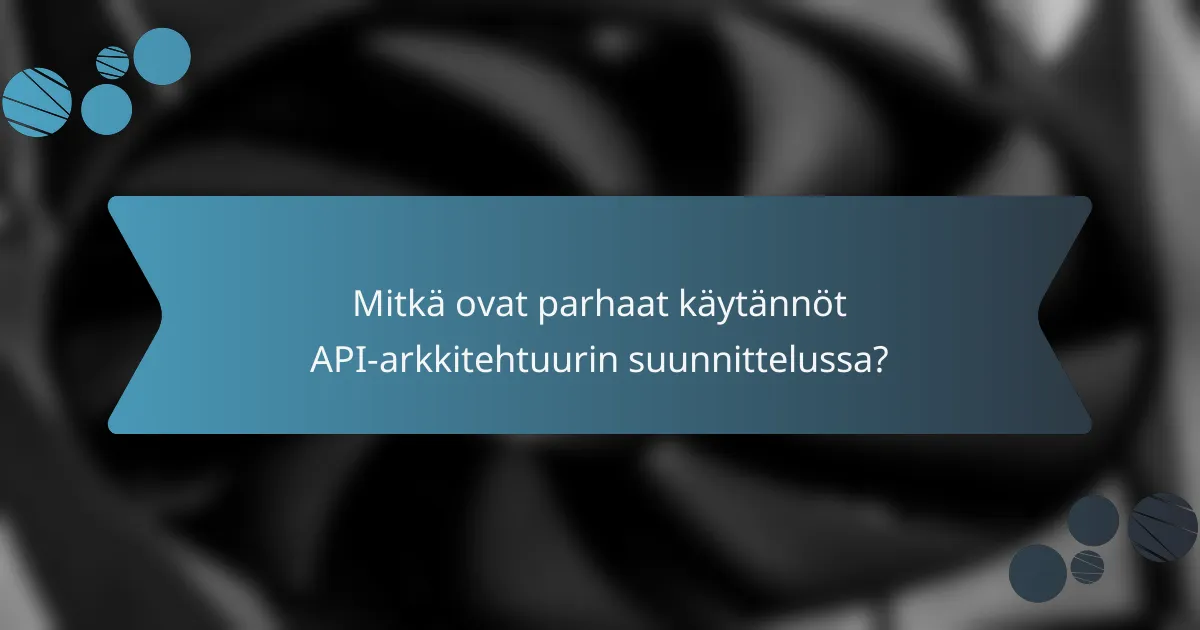 Mitkä ovat parhaat käytännöt API-arkkitehtuurin suunnittelussa?