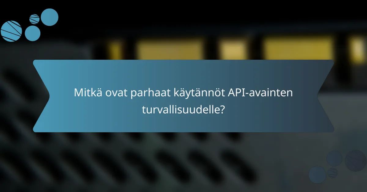 Mitkä ovat parhaat käytännöt API-avainten turvallisuudelle?