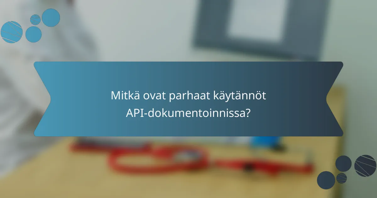 Mitkä ovat parhaat käytännöt API-dokumentoinnissa?