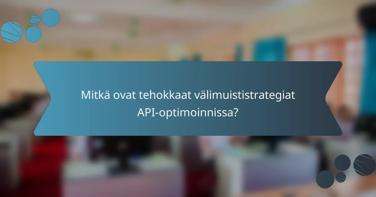 Mitkä ovat tehokkaat välimuististrategiat API-optimoinnissa?