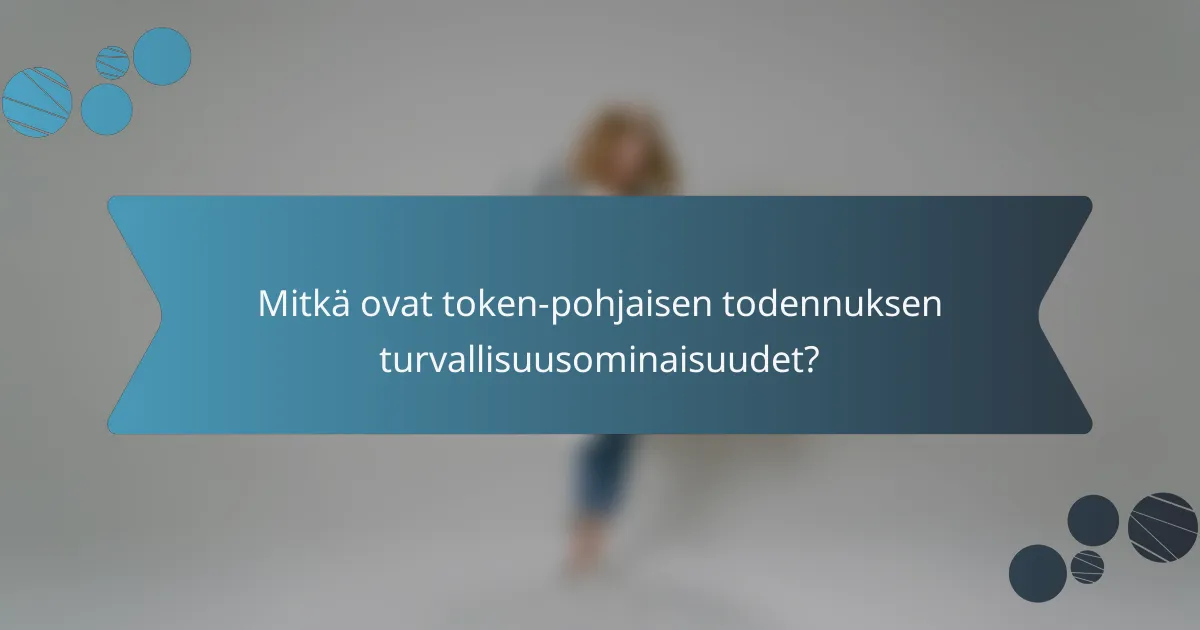 Mitkä ovat token-pohjaisen todennuksen turvallisuusominaisuudet?