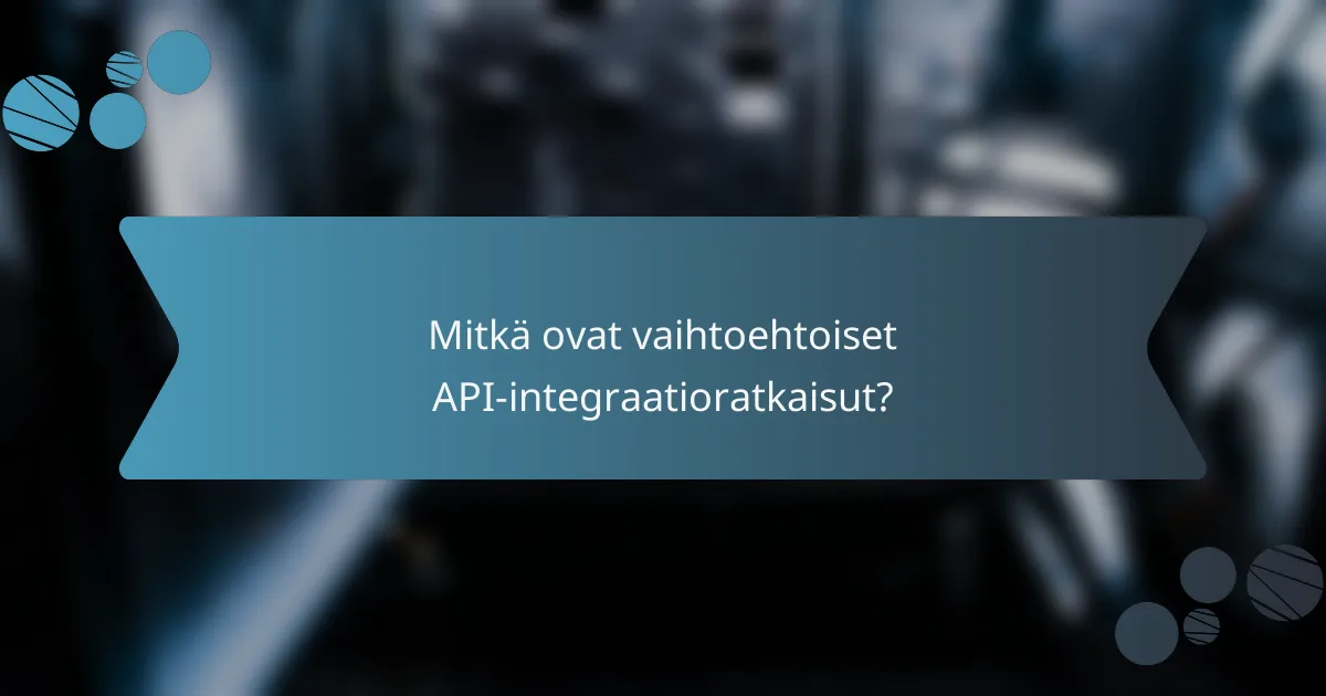 Mitkä ovat vaihtoehtoiset API-integraatioratkaisut?